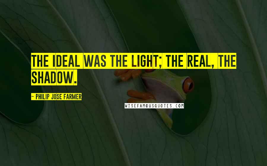 Philip Jose Farmer Quotes: The ideal was the light; the real, the shadow.