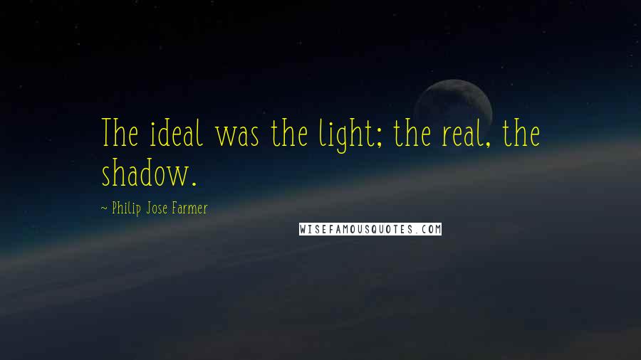 Philip Jose Farmer Quotes: The ideal was the light; the real, the shadow.