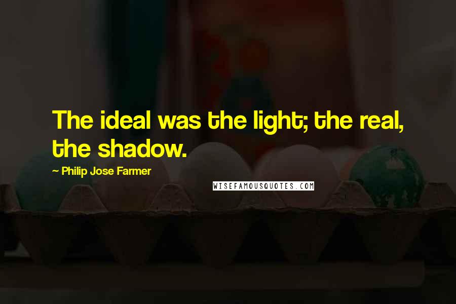 Philip Jose Farmer Quotes: The ideal was the light; the real, the shadow.