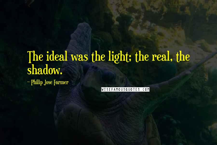 Philip Jose Farmer Quotes: The ideal was the light; the real, the shadow.