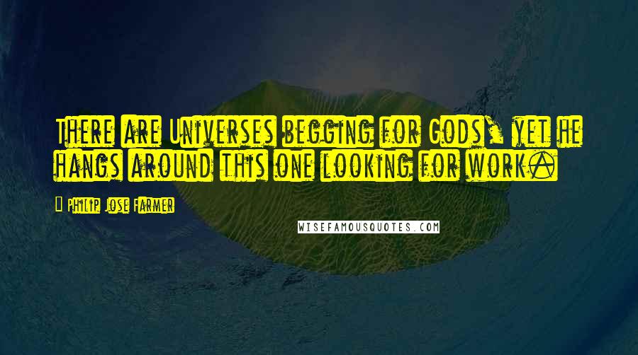 Philip Jose Farmer Quotes: There are Universes begging for Gods, yet he hangs around this one looking for work.