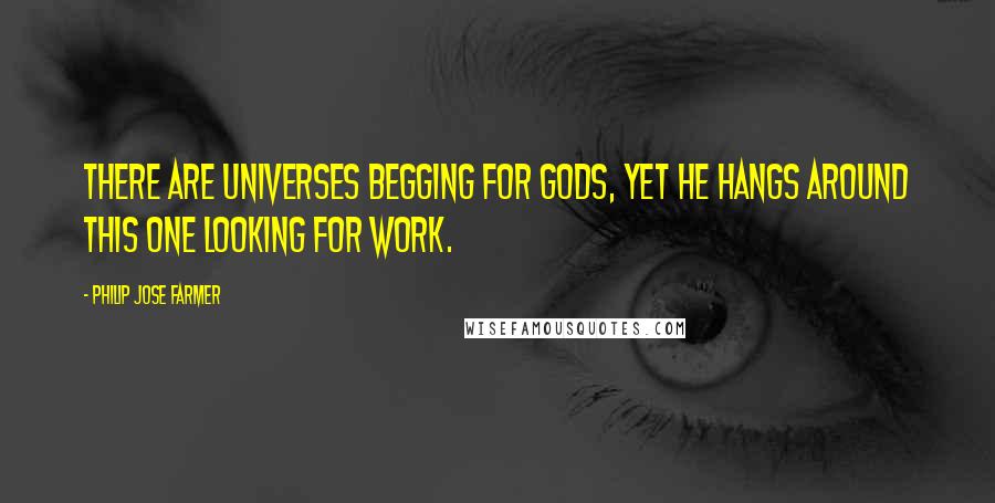 Philip Jose Farmer Quotes: There are Universes begging for Gods, yet he hangs around this one looking for work.