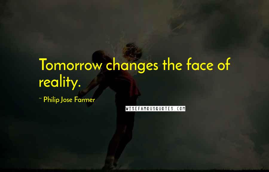 Philip Jose Farmer Quotes: Tomorrow changes the face of reality.