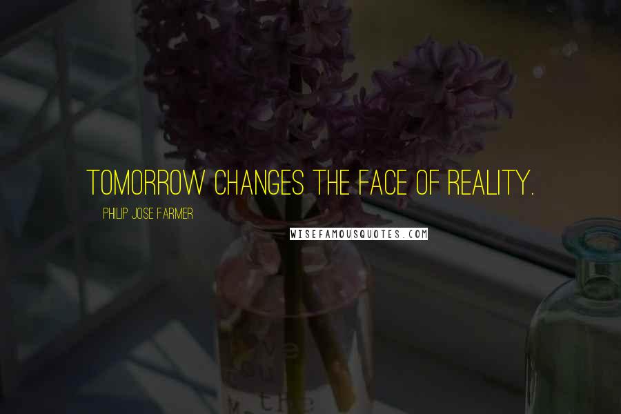 Philip Jose Farmer Quotes: Tomorrow changes the face of reality.