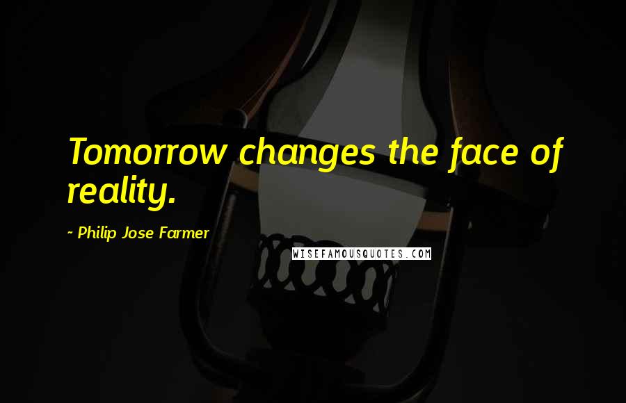 Philip Jose Farmer Quotes: Tomorrow changes the face of reality.