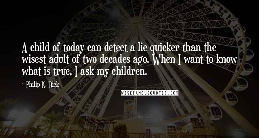 Philip K. Dick Quotes: A child of today can detect a lie quicker than the wisest adult of two decades ago. When I want to know what is true, I ask my children.