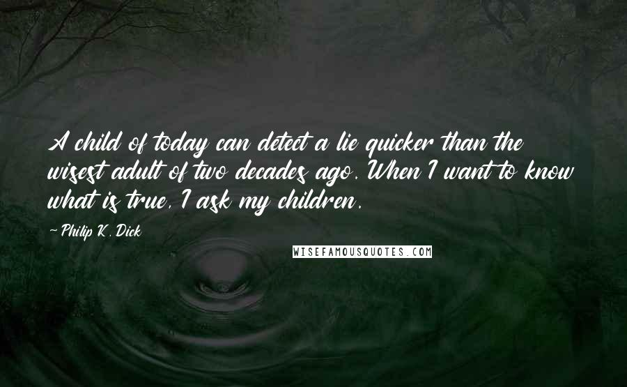 Philip K. Dick Quotes: A child of today can detect a lie quicker than the wisest adult of two decades ago. When I want to know what is true, I ask my children.