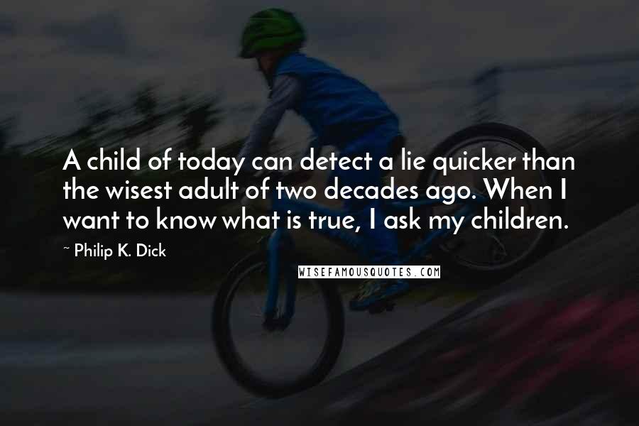 Philip K. Dick Quotes: A child of today can detect a lie quicker than the wisest adult of two decades ago. When I want to know what is true, I ask my children.