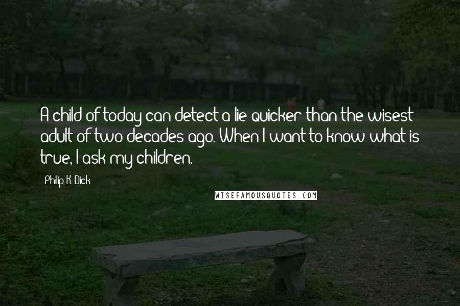 Philip K. Dick Quotes: A child of today can detect a lie quicker than the wisest adult of two decades ago. When I want to know what is true, I ask my children.