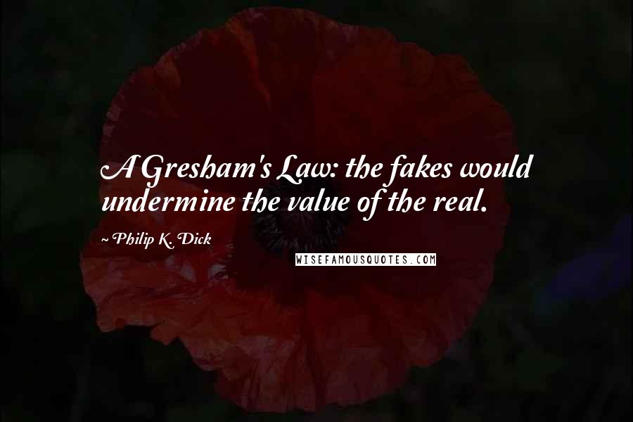 Philip K. Dick Quotes: A Gresham's Law: the fakes would undermine the value of the real.