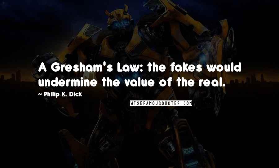 Philip K. Dick Quotes: A Gresham's Law: the fakes would undermine the value of the real.