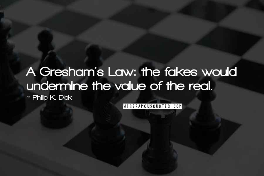 Philip K. Dick Quotes: A Gresham's Law: the fakes would undermine the value of the real.