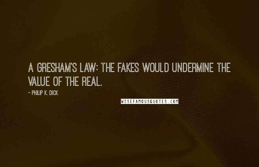 Philip K. Dick Quotes: A Gresham's Law: the fakes would undermine the value of the real.