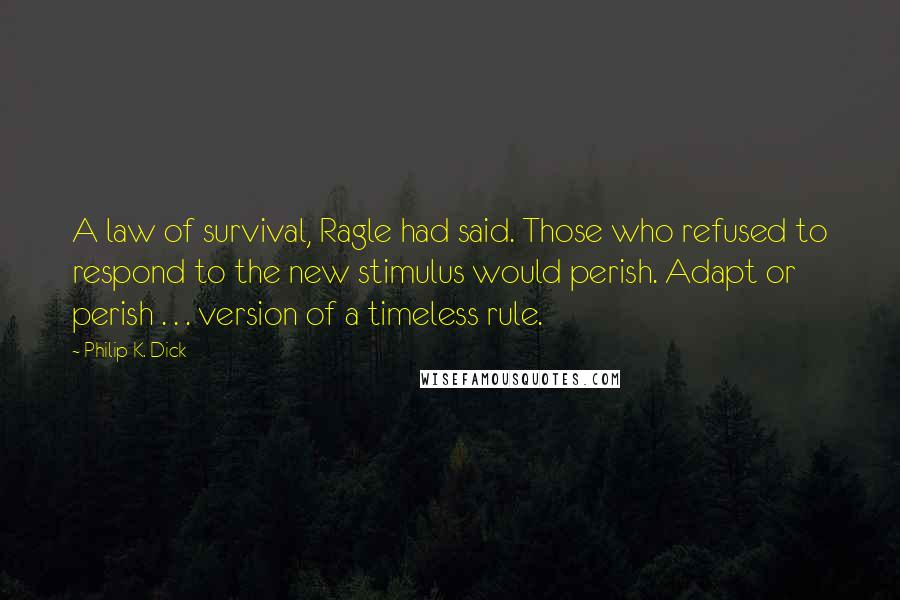 Philip K. Dick Quotes: A law of survival, Ragle had said. Those who refused to respond to the new stimulus would perish. Adapt or perish . . . version of a timeless rule.