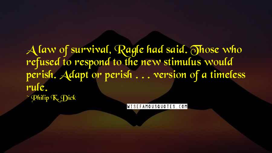 Philip K. Dick Quotes: A law of survival, Ragle had said. Those who refused to respond to the new stimulus would perish. Adapt or perish . . . version of a timeless rule.