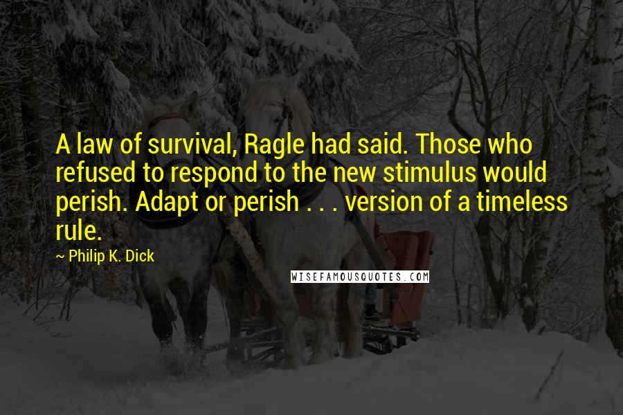 Philip K. Dick Quotes: A law of survival, Ragle had said. Those who refused to respond to the new stimulus would perish. Adapt or perish . . . version of a timeless rule.