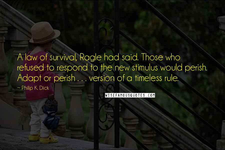 Philip K. Dick Quotes: A law of survival, Ragle had said. Those who refused to respond to the new stimulus would perish. Adapt or perish . . . version of a timeless rule.