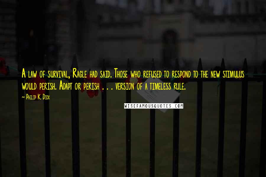 Philip K. Dick Quotes: A law of survival, Ragle had said. Those who refused to respond to the new stimulus would perish. Adapt or perish . . . version of a timeless rule.
