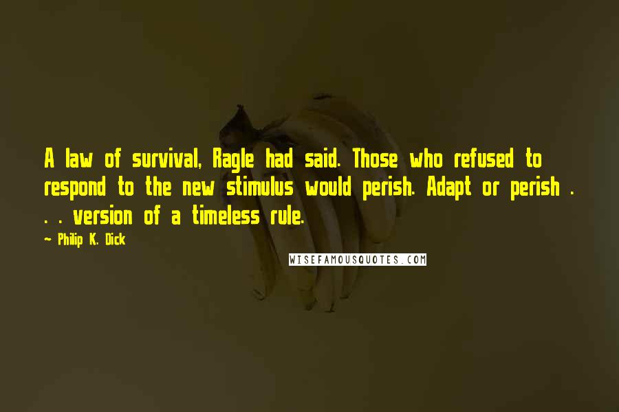 Philip K. Dick Quotes: A law of survival, Ragle had said. Those who refused to respond to the new stimulus would perish. Adapt or perish . . . version of a timeless rule.