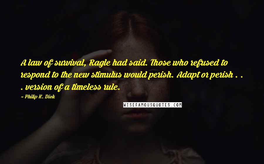 Philip K. Dick Quotes: A law of survival, Ragle had said. Those who refused to respond to the new stimulus would perish. Adapt or perish . . . version of a timeless rule.