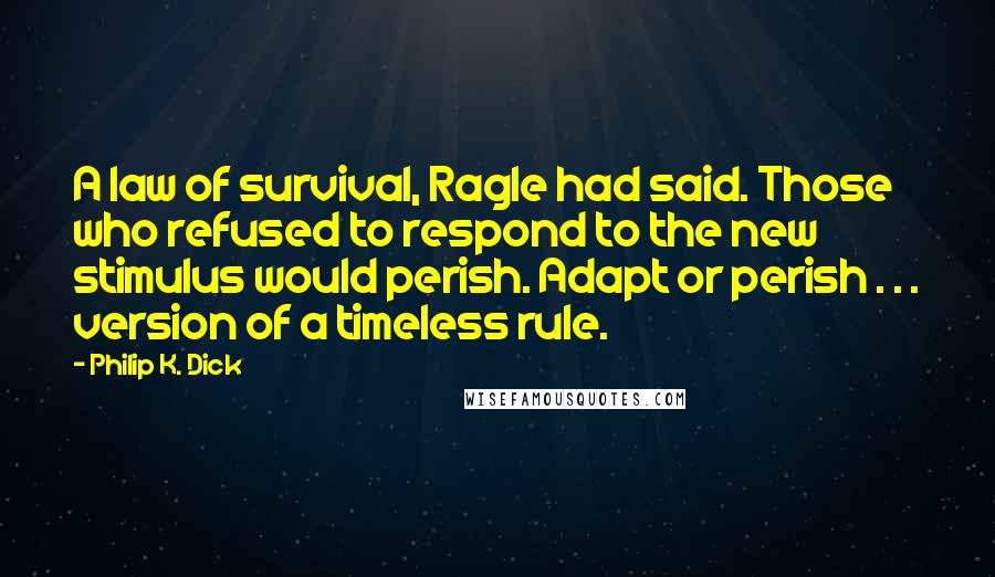 Philip K. Dick Quotes: A law of survival, Ragle had said. Those who refused to respond to the new stimulus would perish. Adapt or perish . . . version of a timeless rule.