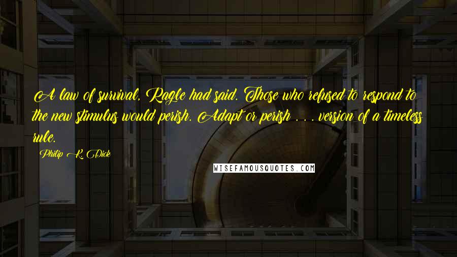 Philip K. Dick Quotes: A law of survival, Ragle had said. Those who refused to respond to the new stimulus would perish. Adapt or perish . . . version of a timeless rule.