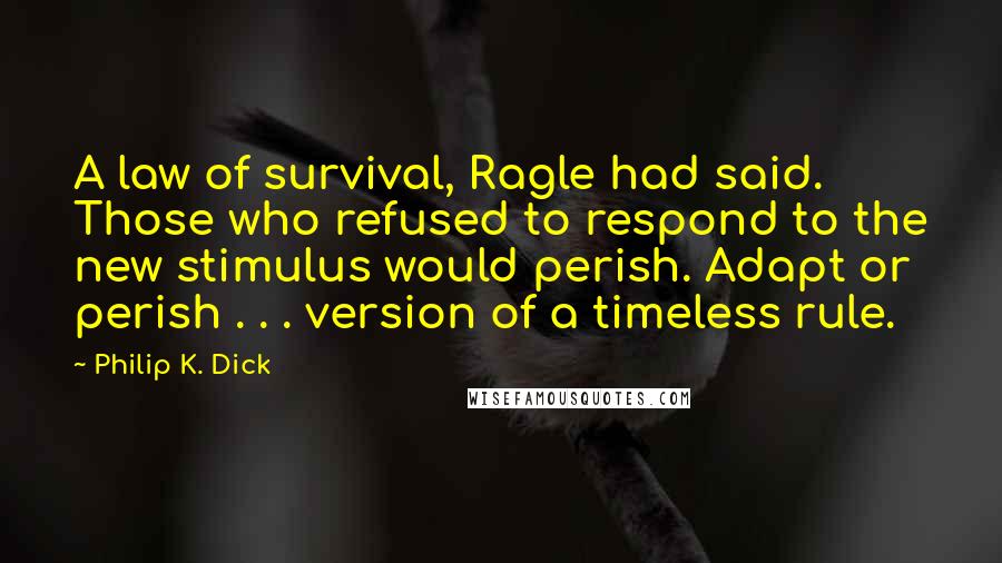 Philip K. Dick Quotes: A law of survival, Ragle had said. Those who refused to respond to the new stimulus would perish. Adapt or perish . . . version of a timeless rule.