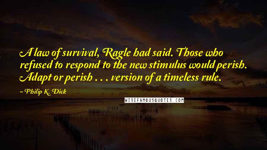 Philip K. Dick Quotes: A law of survival, Ragle had said. Those who refused to respond to the new stimulus would perish. Adapt or perish . . . version of a timeless rule.