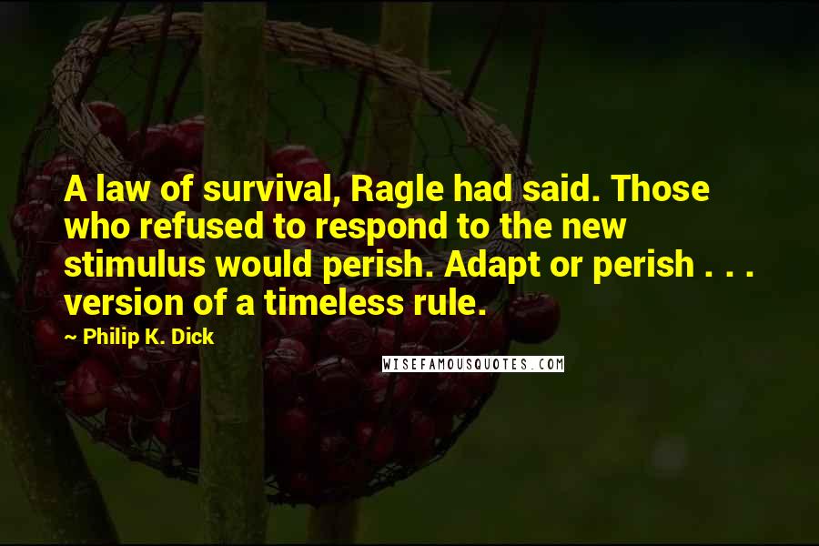 Philip K. Dick Quotes: A law of survival, Ragle had said. Those who refused to respond to the new stimulus would perish. Adapt or perish . . . version of a timeless rule.