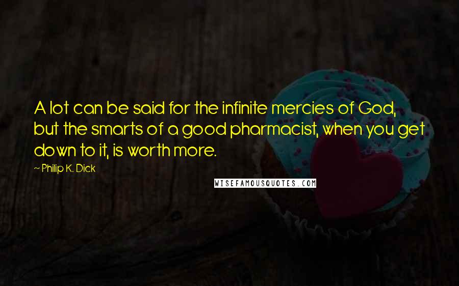 Philip K. Dick Quotes: A lot can be said for the infinite mercies of God, but the smarts of a good pharmacist, when you get down to it, is worth more.