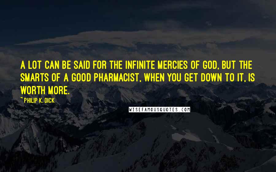 Philip K. Dick Quotes: A lot can be said for the infinite mercies of God, but the smarts of a good pharmacist, when you get down to it, is worth more.