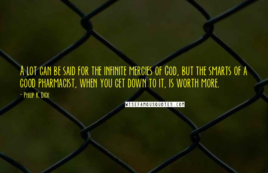 Philip K. Dick Quotes: A lot can be said for the infinite mercies of God, but the smarts of a good pharmacist, when you get down to it, is worth more.
