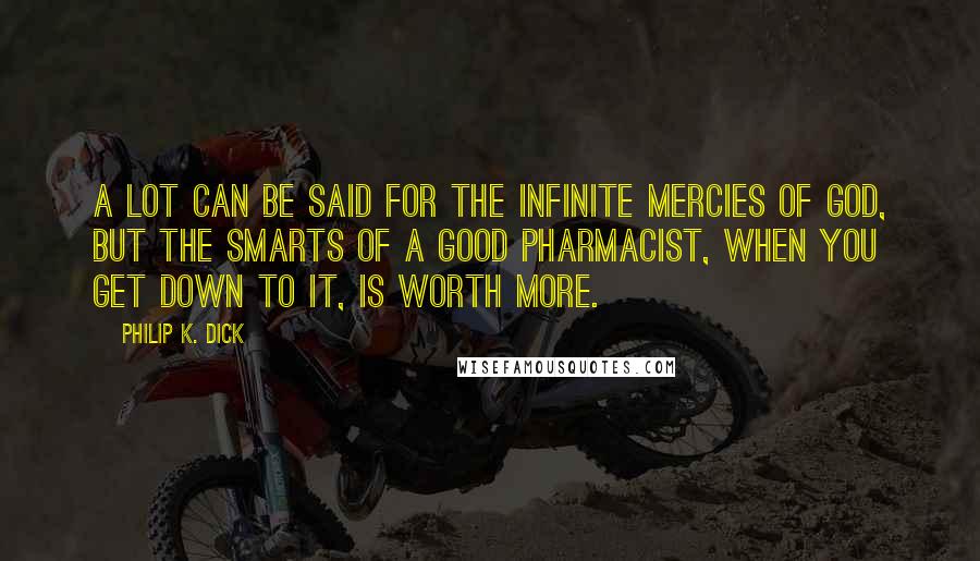 Philip K. Dick Quotes: A lot can be said for the infinite mercies of God, but the smarts of a good pharmacist, when you get down to it, is worth more.