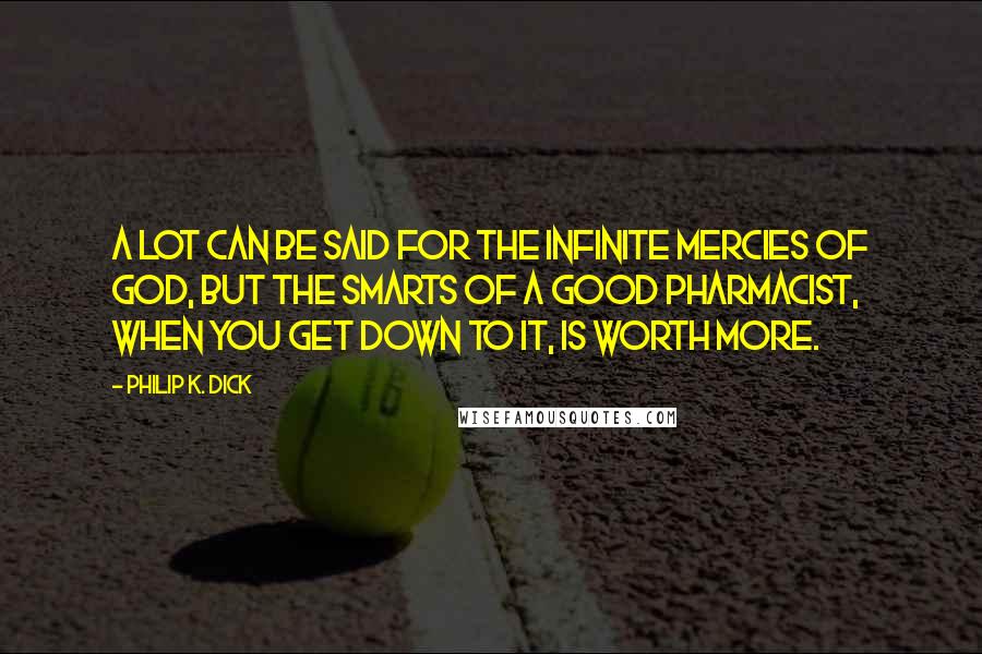Philip K. Dick Quotes: A lot can be said for the infinite mercies of God, but the smarts of a good pharmacist, when you get down to it, is worth more.