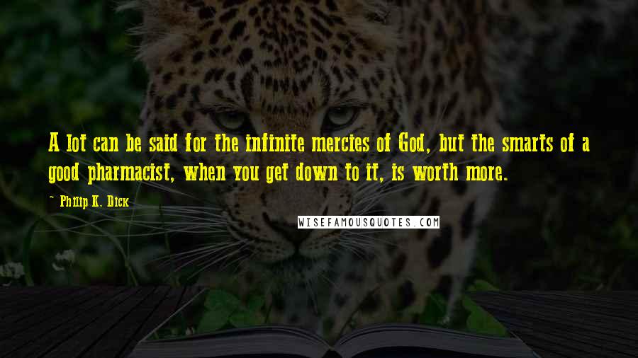 Philip K. Dick Quotes: A lot can be said for the infinite mercies of God, but the smarts of a good pharmacist, when you get down to it, is worth more.