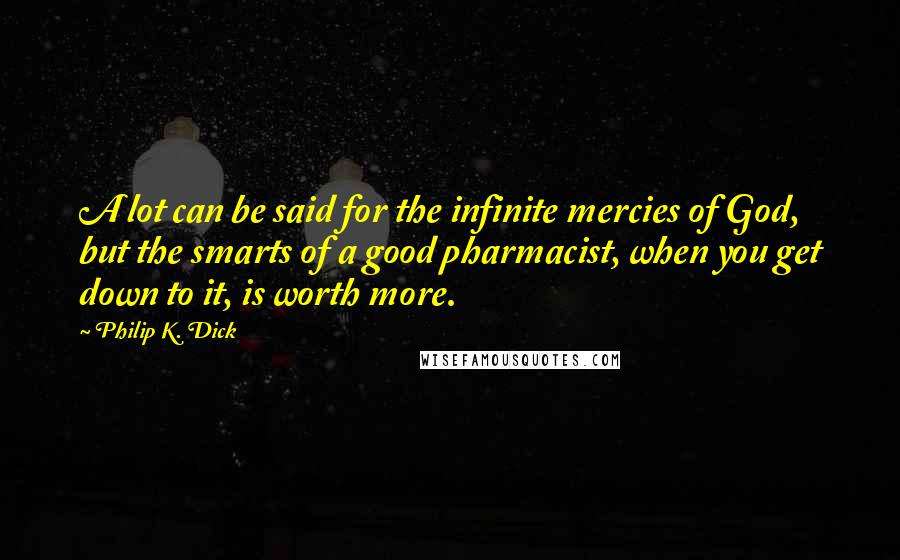 Philip K. Dick Quotes: A lot can be said for the infinite mercies of God, but the smarts of a good pharmacist, when you get down to it, is worth more.