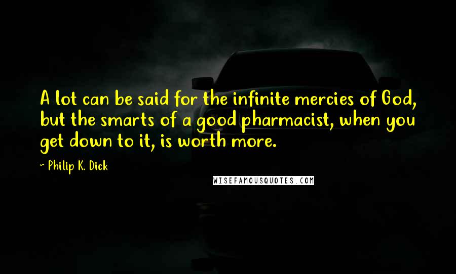 Philip K. Dick Quotes: A lot can be said for the infinite mercies of God, but the smarts of a good pharmacist, when you get down to it, is worth more.