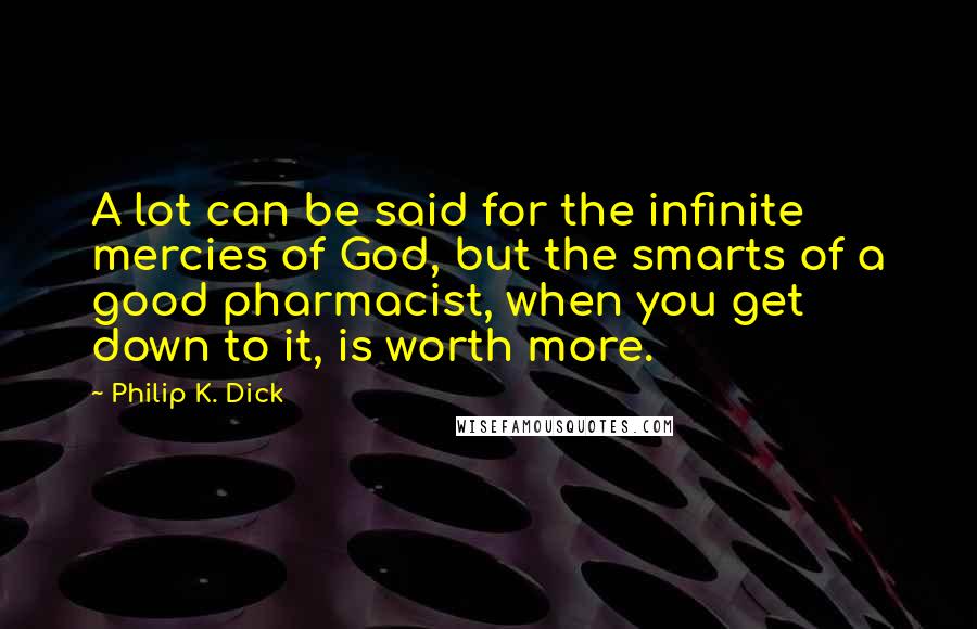 Philip K. Dick Quotes: A lot can be said for the infinite mercies of God, but the smarts of a good pharmacist, when you get down to it, is worth more.