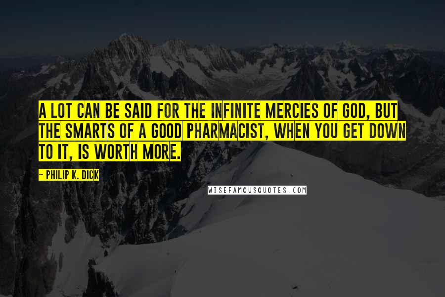 Philip K. Dick Quotes: A lot can be said for the infinite mercies of God, but the smarts of a good pharmacist, when you get down to it, is worth more.