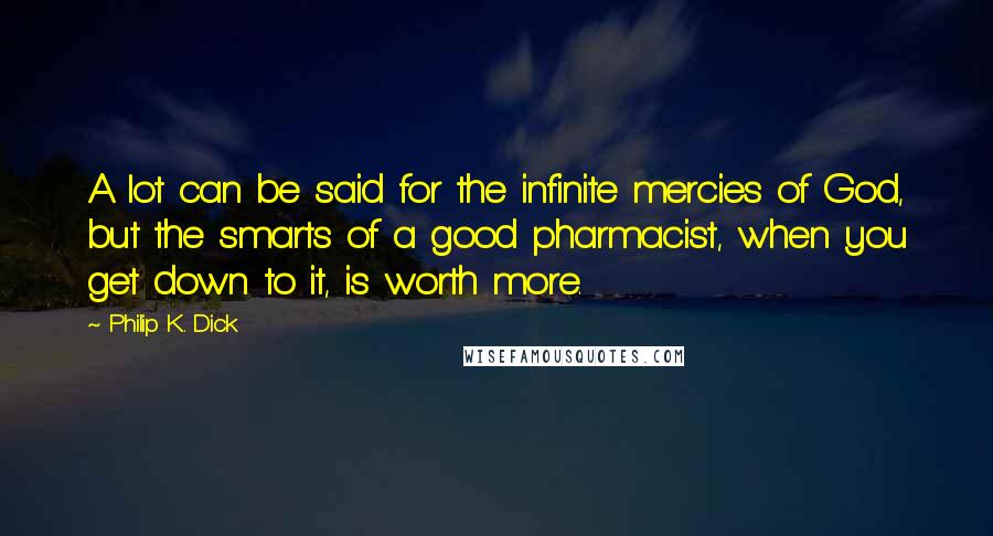Philip K. Dick Quotes: A lot can be said for the infinite mercies of God, but the smarts of a good pharmacist, when you get down to it, is worth more.