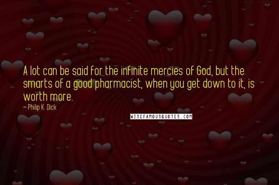 Philip K. Dick Quotes: A lot can be said for the infinite mercies of God, but the smarts of a good pharmacist, when you get down to it, is worth more.