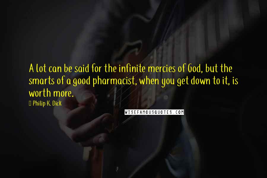 Philip K. Dick Quotes: A lot can be said for the infinite mercies of God, but the smarts of a good pharmacist, when you get down to it, is worth more.