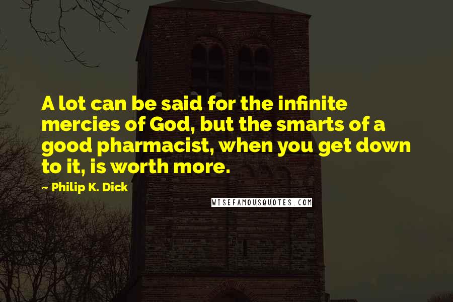 Philip K. Dick Quotes: A lot can be said for the infinite mercies of God, but the smarts of a good pharmacist, when you get down to it, is worth more.