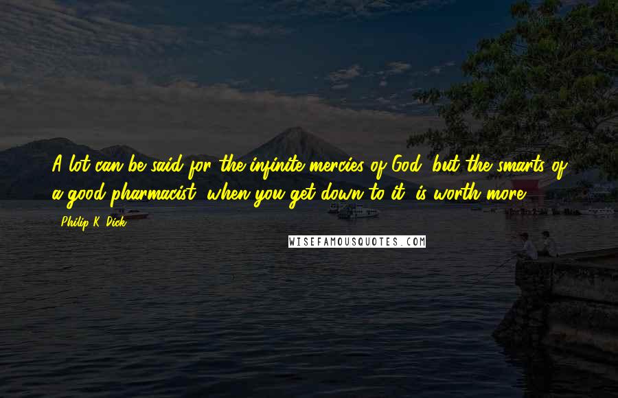 Philip K. Dick Quotes: A lot can be said for the infinite mercies of God, but the smarts of a good pharmacist, when you get down to it, is worth more.