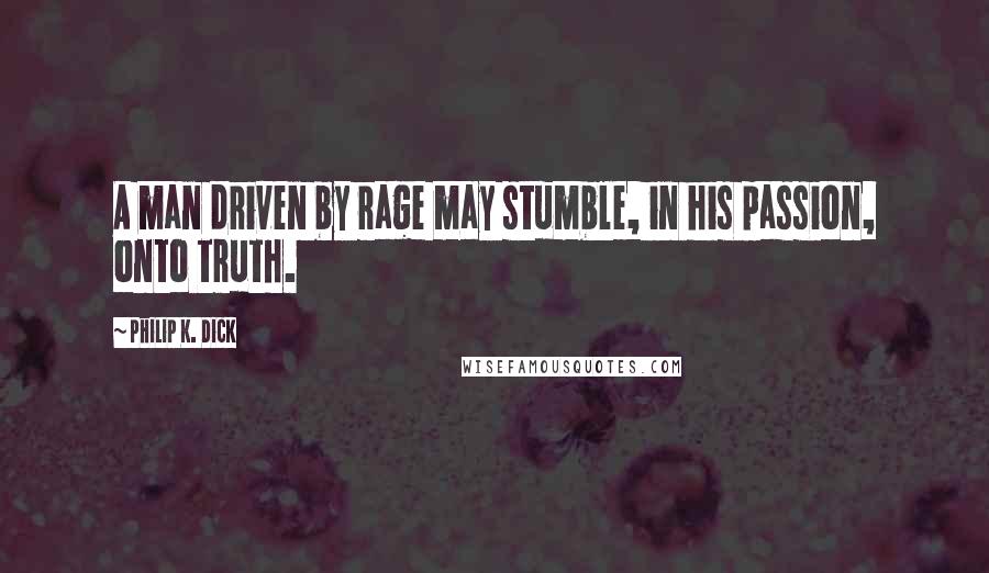 Philip K. Dick Quotes: A man driven by rage may stumble, in his passion, onto truth.