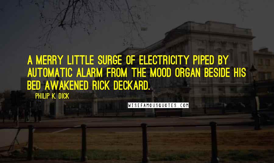 Philip K. Dick Quotes: A merry little surge of electricity piped by automatic alarm from the mood organ beside his bed awakened Rick Deckard.