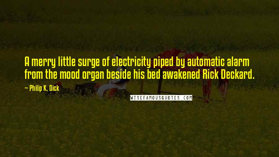 Philip K. Dick Quotes: A merry little surge of electricity piped by automatic alarm from the mood organ beside his bed awakened Rick Deckard.