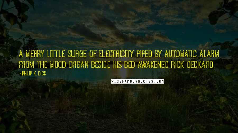 Philip K. Dick Quotes: A merry little surge of electricity piped by automatic alarm from the mood organ beside his bed awakened Rick Deckard.