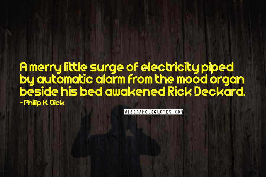 Philip K. Dick Quotes: A merry little surge of electricity piped by automatic alarm from the mood organ beside his bed awakened Rick Deckard.