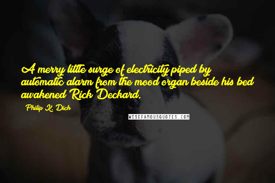 Philip K. Dick Quotes: A merry little surge of electricity piped by automatic alarm from the mood organ beside his bed awakened Rick Deckard.